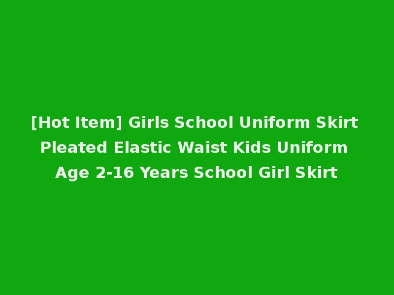 [Hot Item] Girls School Uniform Skirt Pleated Elastic Waist Kids Uniform Age 2-16 Years School Girl Skirt