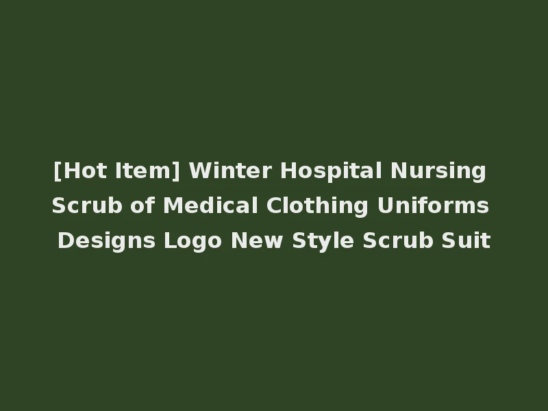 [Hot Item] Winter Hospital Nursing Scrub of Medical Clothing Uniforms Designs Logo New Style Scrub Suit