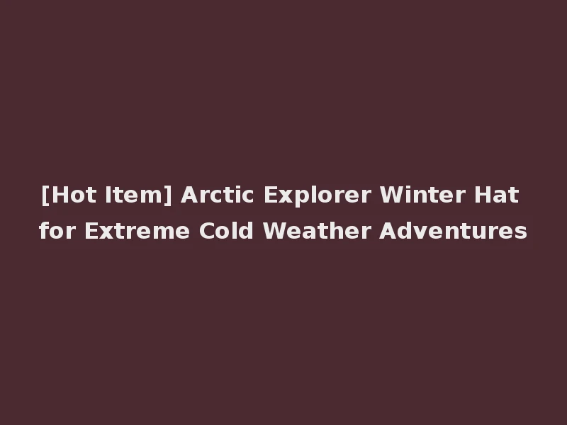 [Hot Item] Arctic Explorer Winter Hat for Extreme Cold Weather Adventures