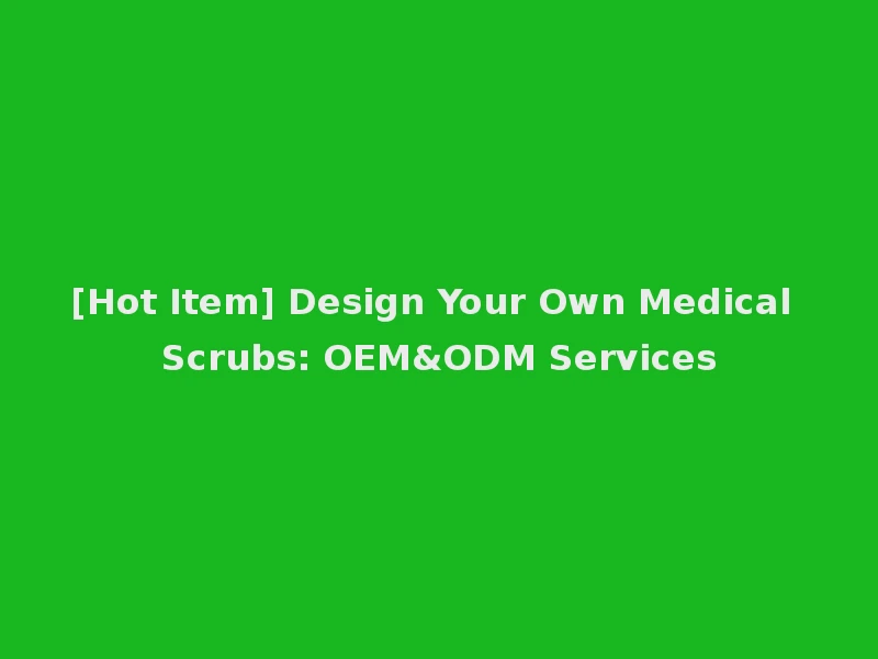 [Hot Item] Design Your Own Medical Scrubs: OEM&ODM Services