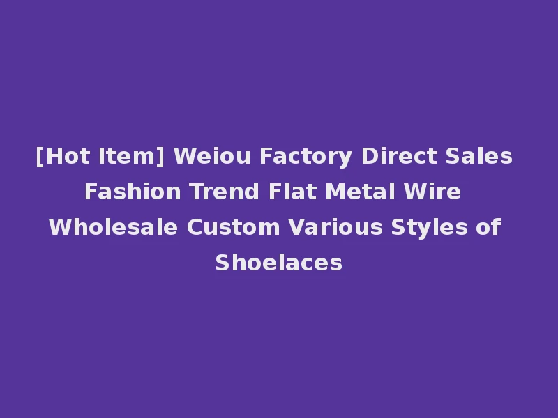 [Hot Item] Weiou Factory Direct Sales Fashion Trend Flat Metal Wire Wholesale Custom Various Styles of Shoelaces