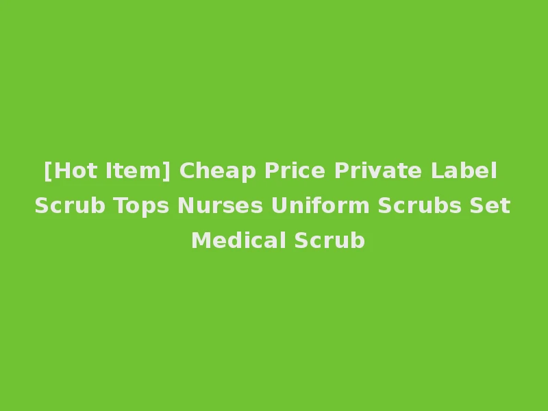[Hot Item] Cheap Price Private Label Scrub Tops Nurses Uniform Scrubs Set Medical Scrub