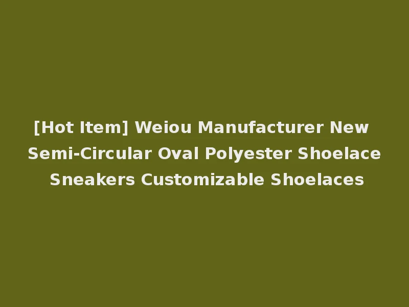 [Hot Item] Weiou Manufacturer New Semi-Circular Oval Polyester Shoelace Sneakers Customizable Shoelaces