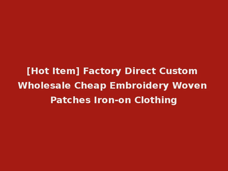 [Hot Item] Factory Direct Custom Wholesale Cheap Embroidery Woven Patches Iron-on Clothing