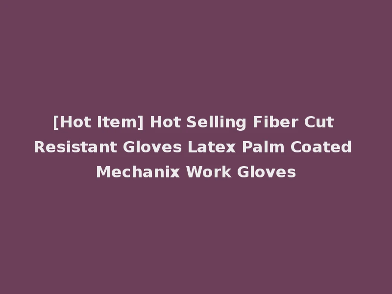 [Hot Item] Hot Selling Fiber Cut Resistant Gloves Latex Palm Coated Mechanix Work Gloves