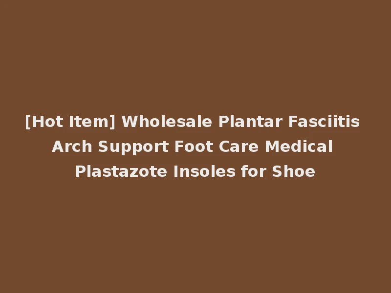 [Hot Item] Wholesale Plantar Fasciitis Arch Support Foot Care Medical Plastazote Insoles for Shoe