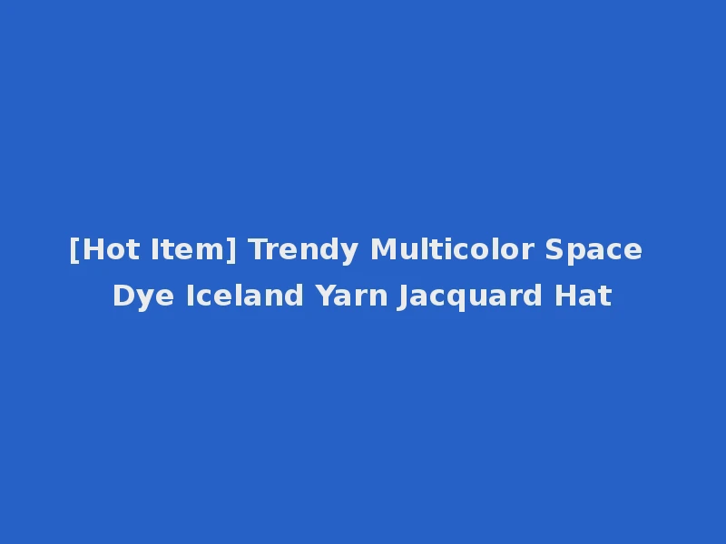 [Hot Item] Trendy Multicolor Space Dye Iceland Yarn Jacquard Hat