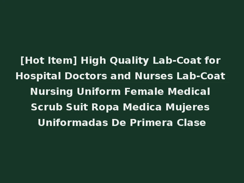 [Hot Item] High Quality Lab-Coat for Hospital Doctors and Nurses Lab-Coat Nursing Uniform Female Medical Scrub Suit Ropa Medica Mujeres Uniformadas De Primera Clase