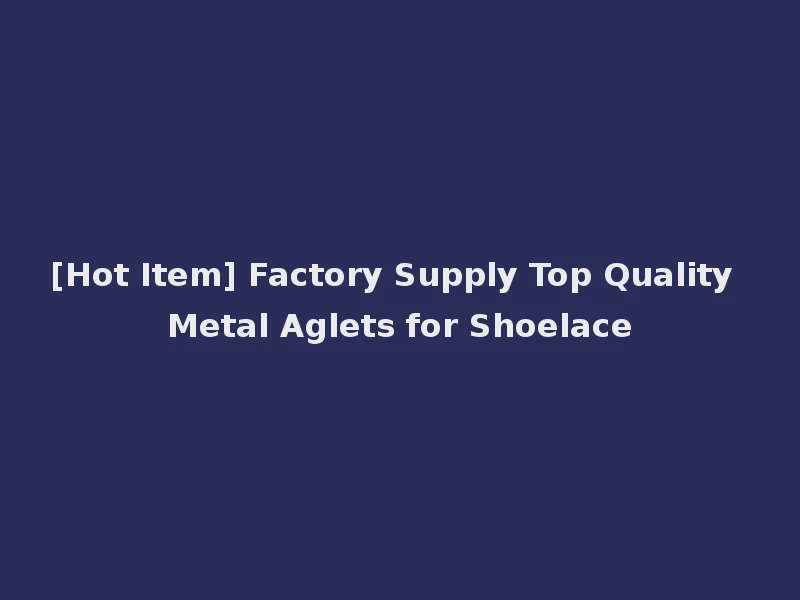 [Hot Item] Factory Supply Top Quality Metal Aglets for Shoelace