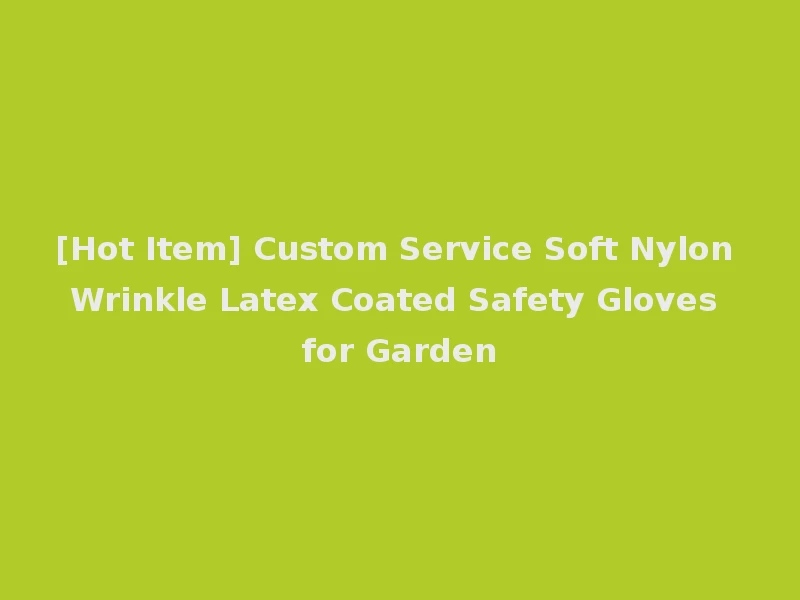 [Hot Item] Custom Service Soft Nylon Wrinkle Latex Coated Safety Gloves for Garden