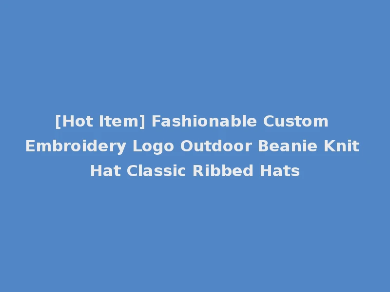 [Hot Item] Fashionable Custom Embroidery Logo Outdoor Beanie Knit Hat Classic Ribbed Hats