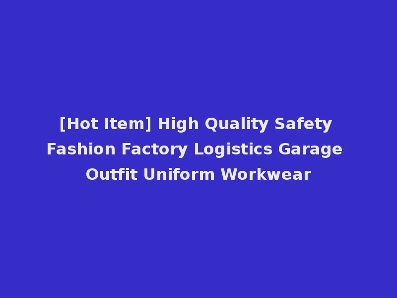[Hot Item] High Quality Safety Fashion Factory Logistics Garage Outfit Uniform Workwear