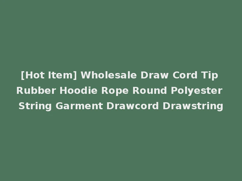 [Hot Item] Wholesale Draw Cord Tip Rubber Hoodie Rope Round Polyester String Garment Drawcord Drawstring