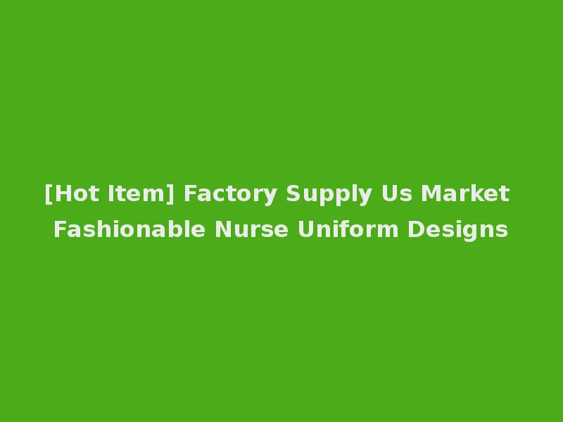 [Hot Item] Factory Supply Us Market Fashionable Nurse Uniform Designs