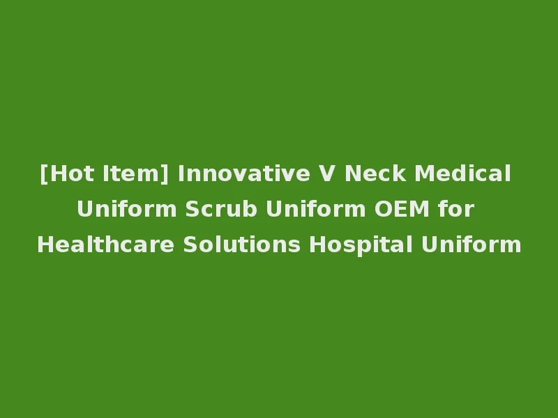 [Hot Item] Innovative V Neck Medical Uniform Scrub Uniform OEM for Healthcare Solutions Hospital Uniform