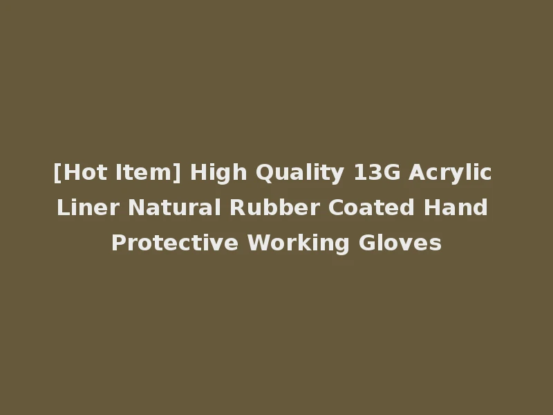 [Hot Item] High Quality 13G Acrylic Liner Natural Rubber Coated Hand Protective Working Gloves