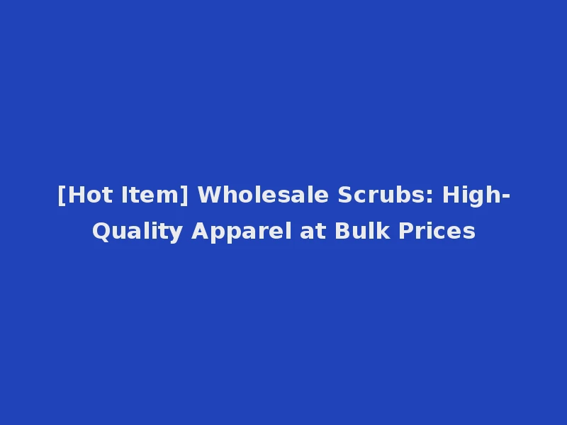 [Hot Item] Wholesale Scrubs: High-Quality Apparel at Bulk Prices