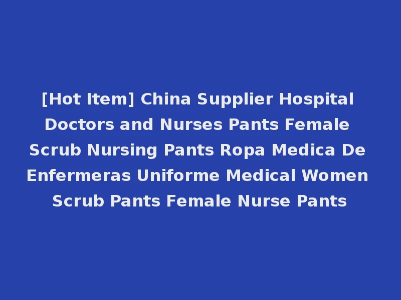 [Hot Item] China Supplier Hospital Doctors and Nurses Pants Female Scrub Nursing Pants Ropa Medica De Enfermeras Uniforme Medical Women Scrub Pants Female Nurse Pants