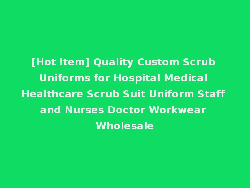 [Hot Item] Quality Custom Scrub Uniforms for Hospital Medical Healthcare Scrub Suit Uniform Staff and Nurses Doctor Workwear Wholesale
