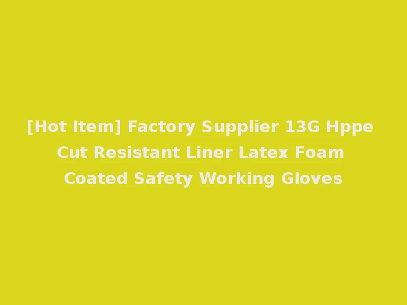 [Hot Item] Factory Supplier 13G Hppe Cut Resistant Liner Latex Foam Coated Safety Working Gloves