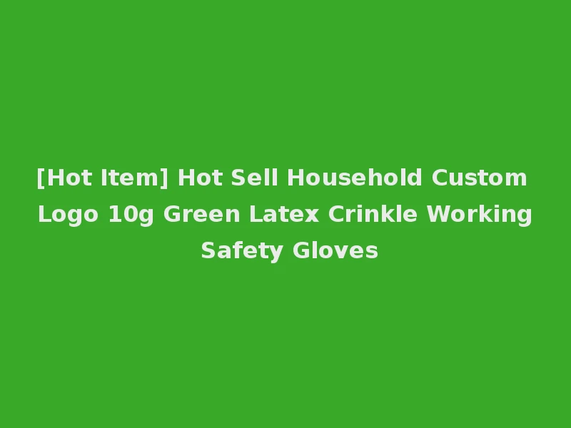 [Hot Item] Hot Sell Household Custom Logo 10g Green Latex Crinkle Working Safety Gloves