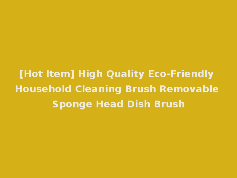 [Hot Item] High Quality Eco-Friendly Household Cleaning Brush Removable Sponge Head Dish Brush