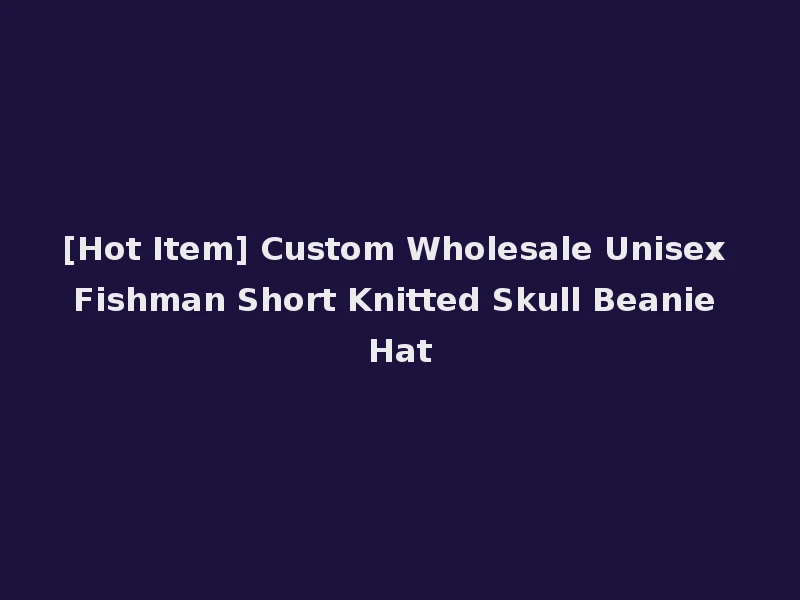 [Hot Item] Custom Wholesale Unisex Fishman Short Knitted Skull Beanie Hat
