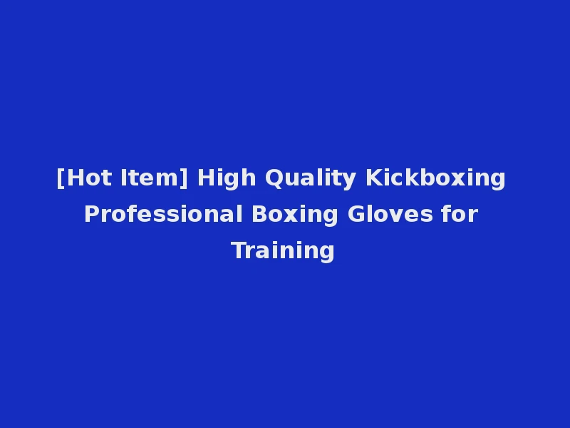 [Hot Item] High Quality Kickboxing Professional Boxing Gloves for Training