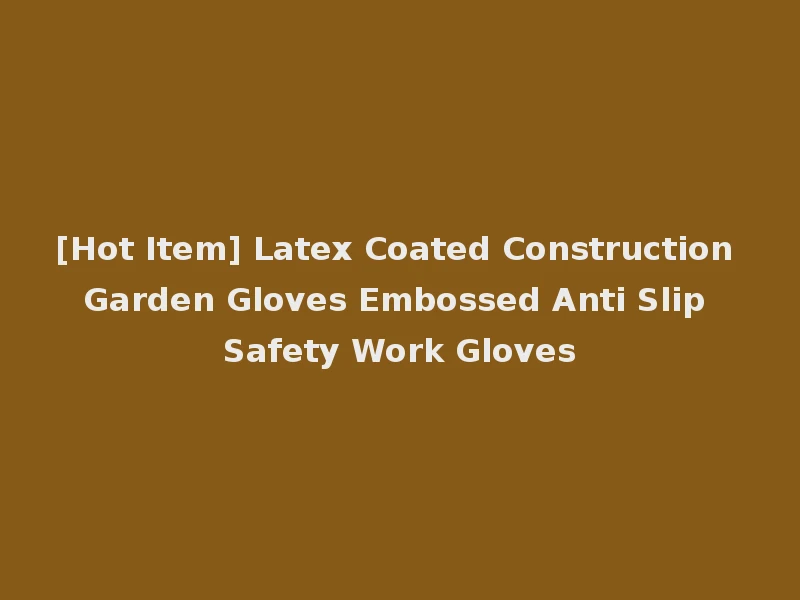 [Hot Item] Latex Coated Construction Garden Gloves Embossed Anti Slip Safety Work Gloves