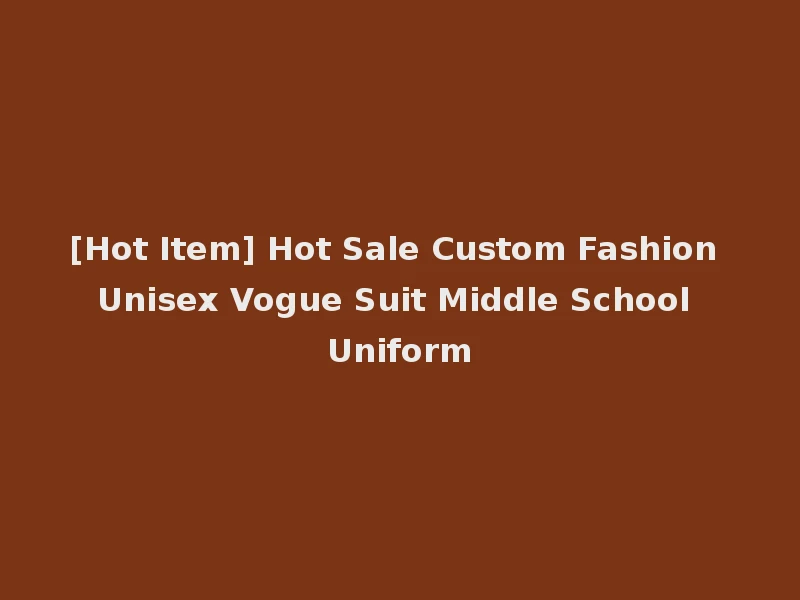 [Hot Item] Hot Sale Custom Fashion Unisex Vogue Suit Middle School Uniform