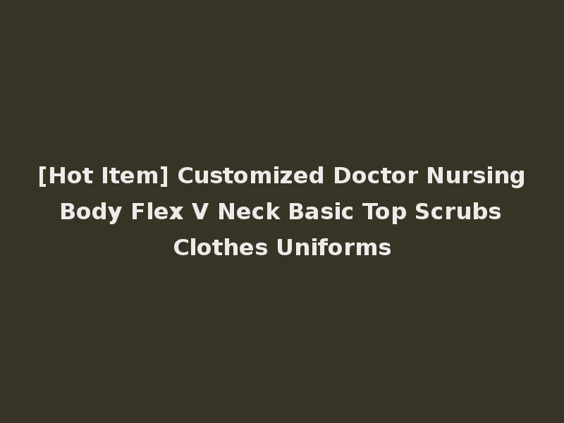 [Hot Item] Customized Doctor Nursing Body Flex V Neck Basic Top Scrubs Clothes Uniforms