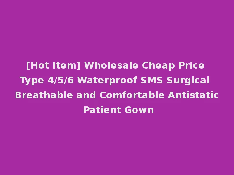 [Hot Item] Wholesale Cheap Price Type 4/5/6 Waterproof SMS Surgical Breathable and Comfortable Antistatic Patient Gown