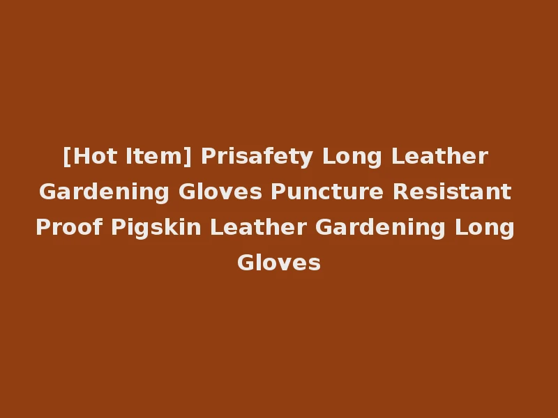[Hot Item] Prisafety Long Leather Gardening Gloves Puncture Resistant Proof Pigskin Leather Gardening Long Gloves