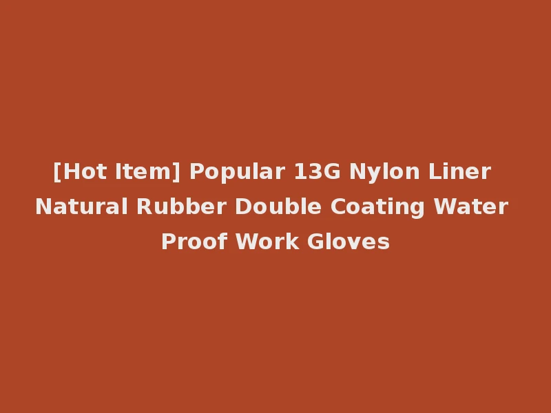 [Hot Item] Popular 13G Nylon Liner Natural Rubber Double Coating Water Proof Work Gloves