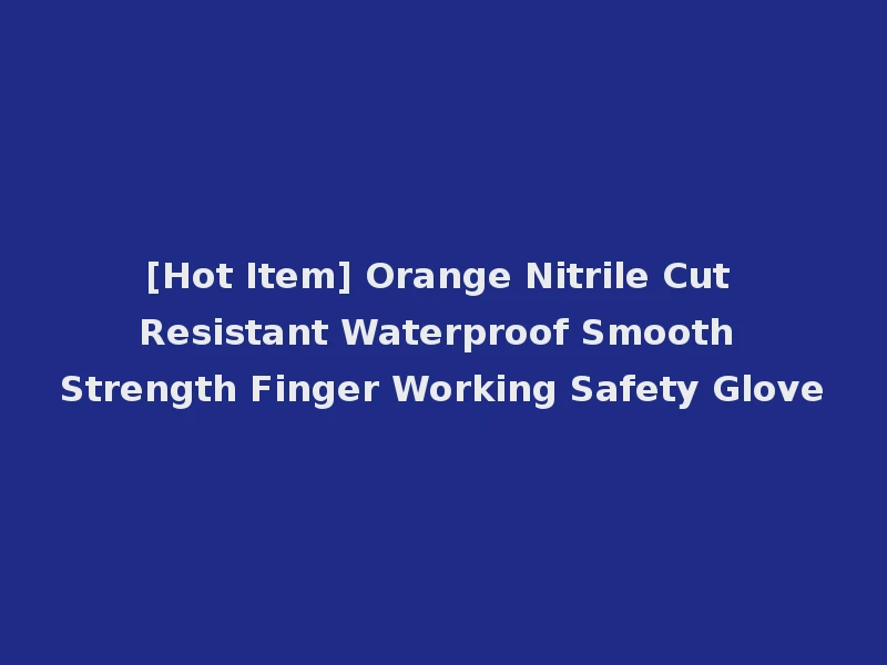 [Hot Item] Orange Nitrile Cut Resistant Waterproof Smooth Strength Finger Working Safety Glove