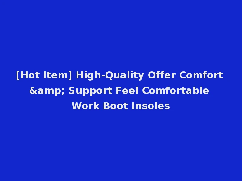 [Hot Item] High-Quality Offer Comfort & Support Feel Comfortable Work Boot Insoles