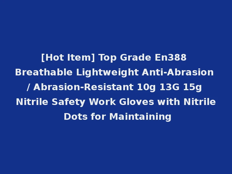 [Hot Item] Top Grade En388 Breathable Lightweight Anti-Abrasion / Abrasion-Resistant 10g 13G 15g Nitrile Safety Work Gloves with Nitrile Dots for Maintaining