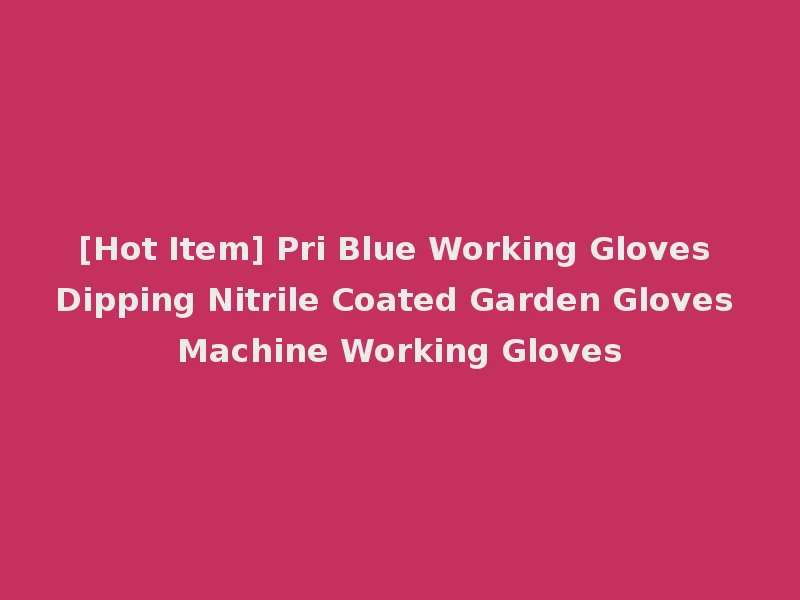 [Hot Item] Pri Blue Working Gloves Dipping Nitrile Coated Garden Gloves Machine Working Gloves