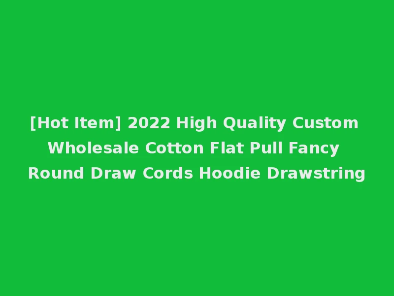 [Hot Item] 2022 High Quality Custom Wholesale Cotton Flat Pull Fancy Round Draw Cords Hoodie Drawstring
