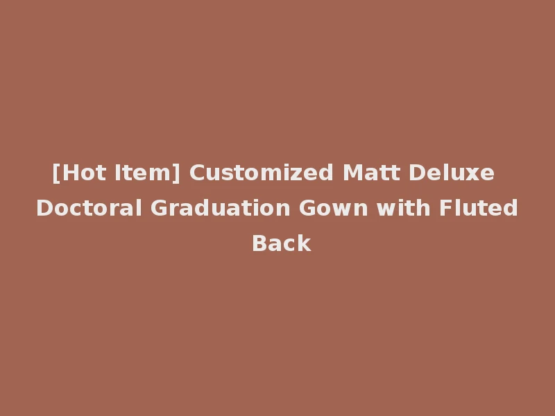 [Hot Item] Customized Matt Deluxe Doctoral Graduation Gown with Fluted Back