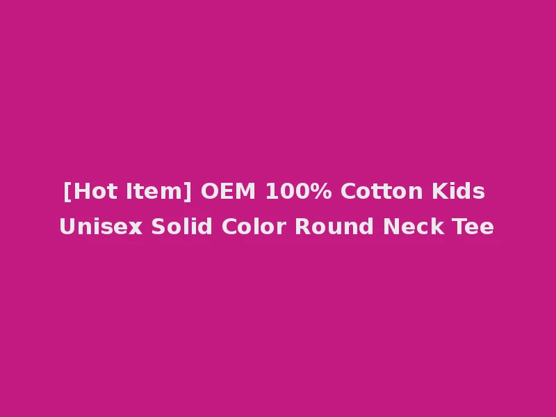 [Hot Item] OEM 100% Cotton Kids Unisex Solid Color Round Neck Tee