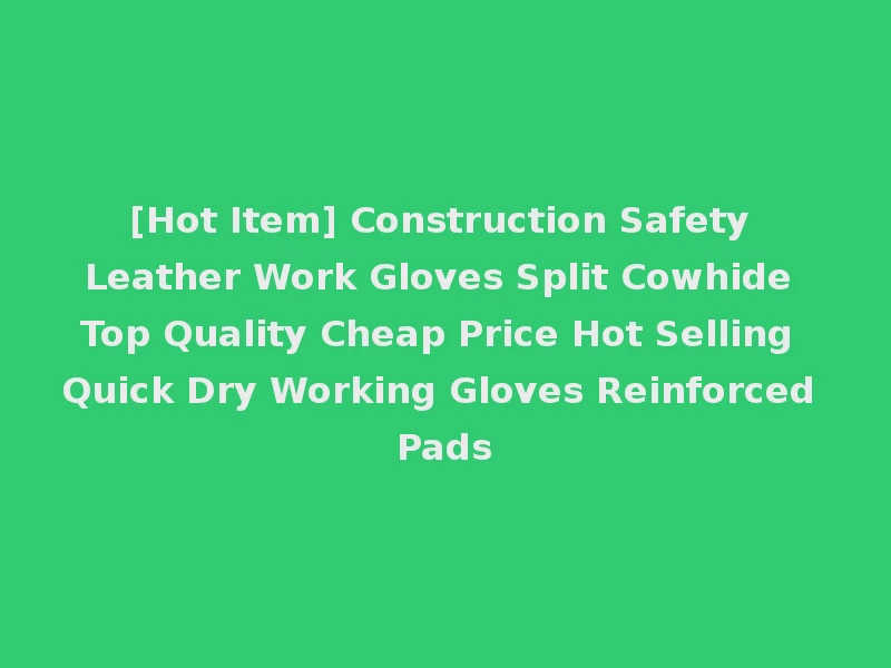 [Hot Item] Construction Safety Leather Work Gloves Split Cowhide Top Quality Cheap Price Hot Selling Quick Dry Working Gloves Reinforced Pads