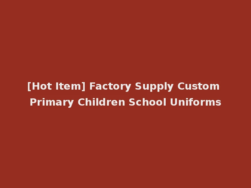 [Hot Item] Factory Supply Custom Primary Children School Uniforms