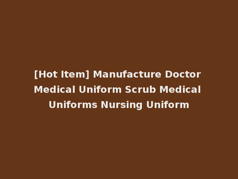 [Hot Item] Manufacture Doctor Medical Uniform Scrub Medical Uniforms Nursing Uniform