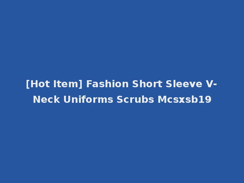 [Hot Item] Fashion Short Sleeve V-Neck Uniforms Scrubs Mcsxsb19
