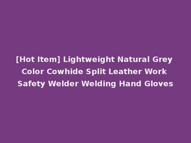 [Hot Item] Lightweight Natural Grey Color Cowhide Split Leather Work Safety Welder Welding Hand Gloves
