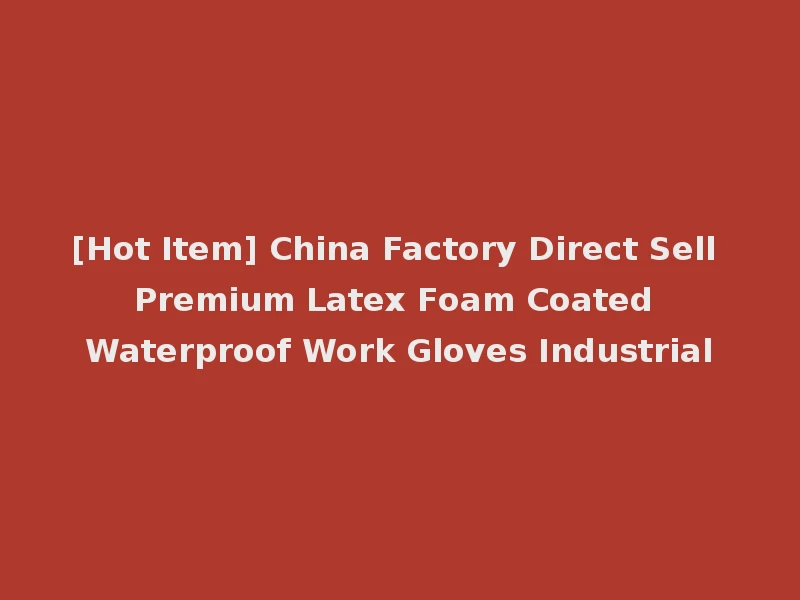 [Hot Item] China Factory Direct Sell Premium Latex Foam Coated Waterproof Work Gloves Industrial