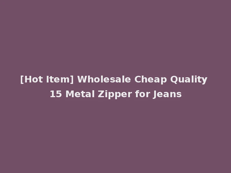 [Hot Item] Wholesale Cheap Quality 15 Metal Zipper for Jeans