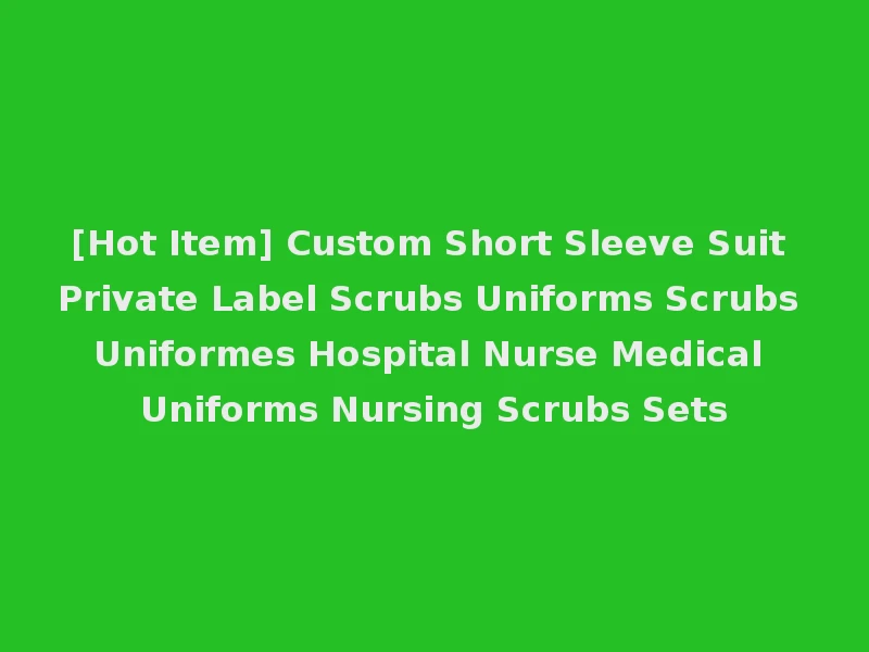[Hot Item] Custom Short Sleeve Suit Private Label Scrubs Uniforms Scrubs Uniformes Hospital Nurse Medical Uniforms Nursing Scrubs Sets