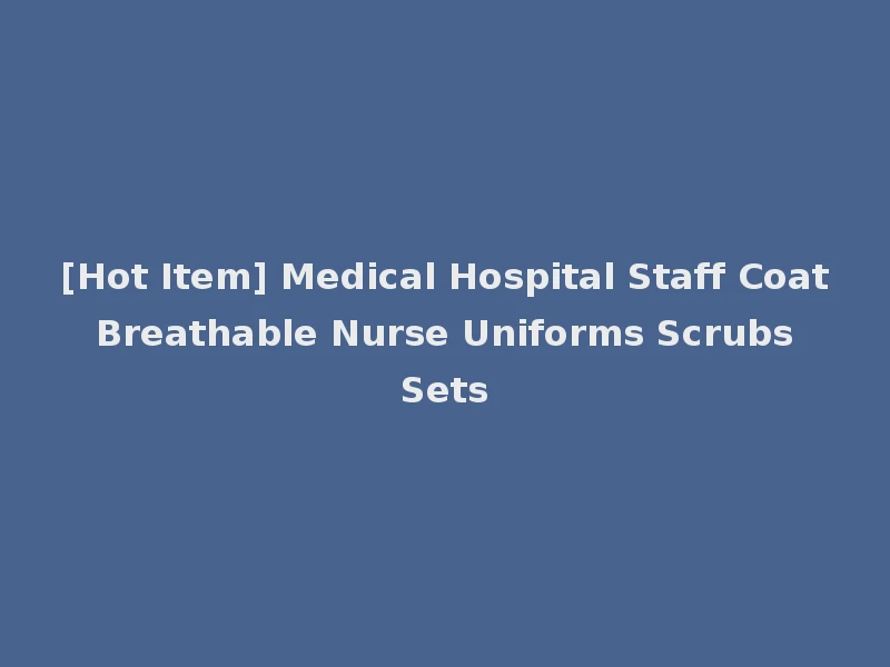 [Hot Item] Medical Hospital Staff Coat Breathable Nurse Uniforms Scrubs Sets